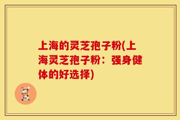 上海的灵芝孢子粉(上海灵芝孢子粉：强身健体的好选择)