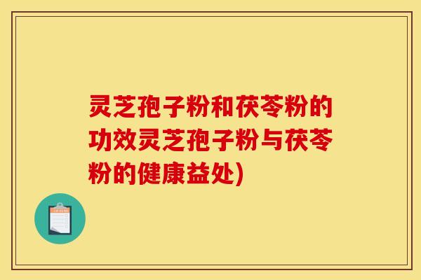 灵芝孢子粉和茯苓粉的功效灵芝孢子粉与茯苓粉的健康益处)