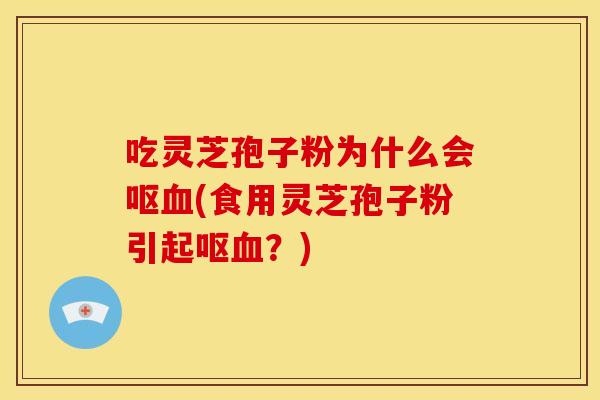 吃灵芝孢子粉为什么会呕血(食用灵芝孢子粉引起呕血？)