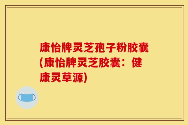 康怡牌灵芝孢子粉胶囊(康怡牌灵芝胶囊:健康灵草源)