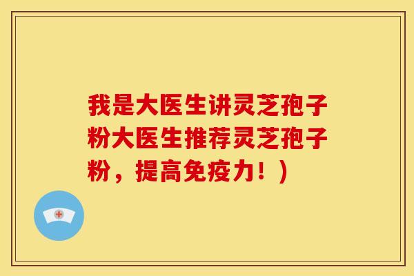 我是大医生讲灵芝孢子粉大医生推荐灵芝孢子粉,提高免疫力!)