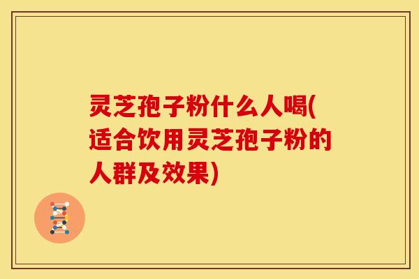 灵芝孢子粉什么人喝(适合饮用灵芝孢子粉的人群及效果)