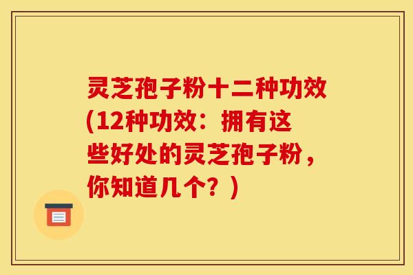灵芝孢子粉十二种功效(12种功效:拥有这些好处的灵芝孢子粉,你知道几个?)