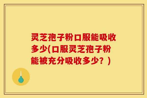灵芝孢子粉口服能吸收多少(口服灵芝孢子粉能被充分吸收多少?)