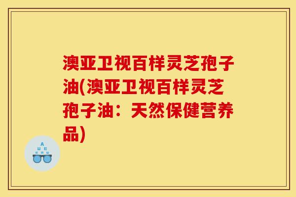 澳亚卫视百样灵芝孢子油(澳亚卫视百样灵芝孢子油:天然保健营养品)