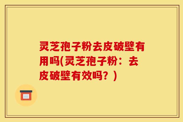 灵芝孢子粉去皮破壁有用吗(灵芝孢子粉：去皮破壁有效吗？)