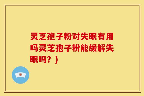 灵芝孢子粉对失眠有用吗灵芝孢子粉能缓解失眠吗？)