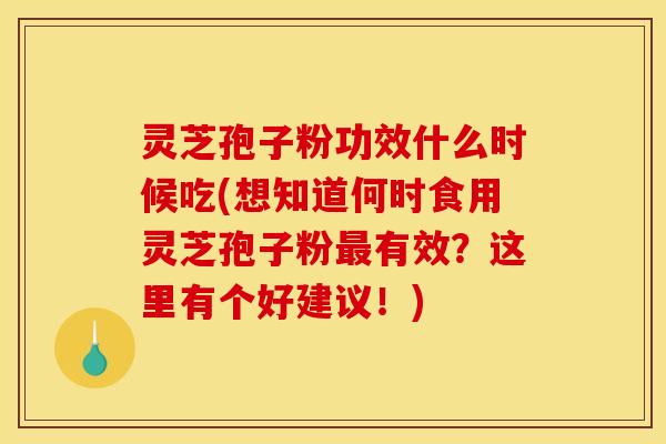 灵芝孢子粉功效什么时候吃(想知道何时食用灵芝孢子粉最有效？这里有个好建议！)