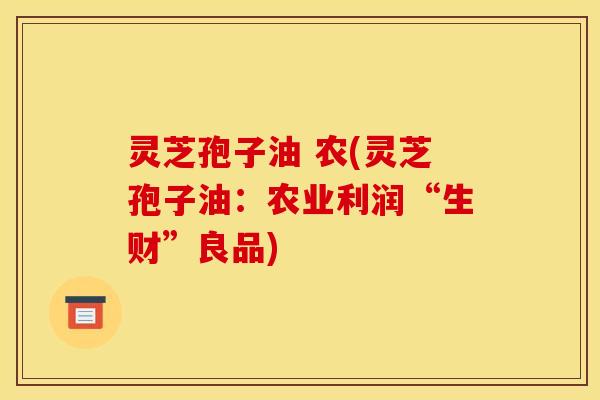 灵芝孢子油 农(灵芝孢子油:农业利润“生财”良品)