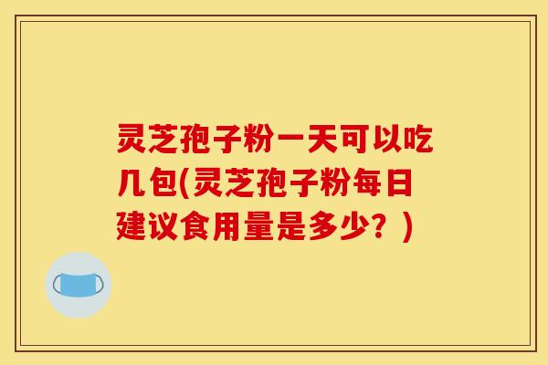 灵芝孢子粉一天可以吃几包(灵芝孢子粉每日建议食用量是多少?)