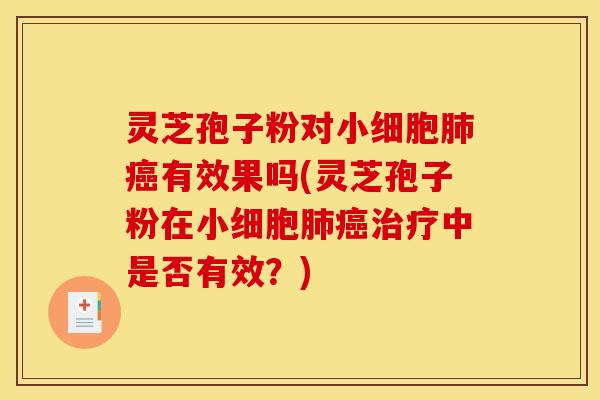 灵芝孢子粉对小细胞肺癌有效果吗(灵芝孢子粉在小细胞肺癌治疗中是否有效?)