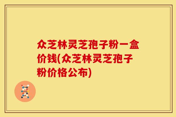 众芝林灵芝孢子粉一盒价钱(众芝林灵芝孢子粉价格公布)