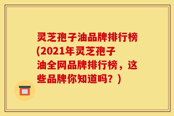 灵芝孢子油品牌排行榜(2021年灵芝孢子油全网品牌排行榜,这些品牌你知道吗?)