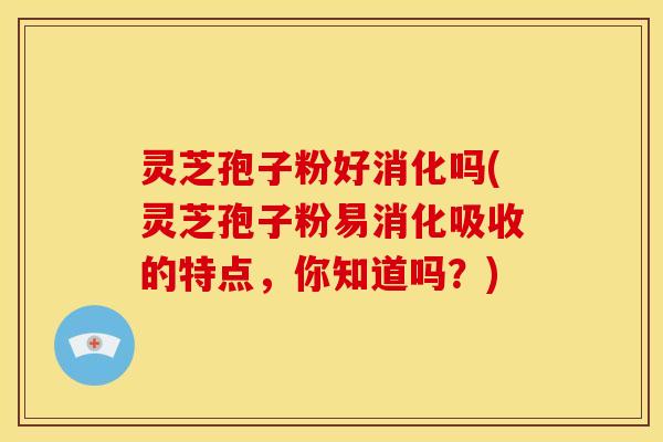 灵芝孢子粉好消化吗(灵芝孢子粉易消化吸收的特点,你知道吗?)