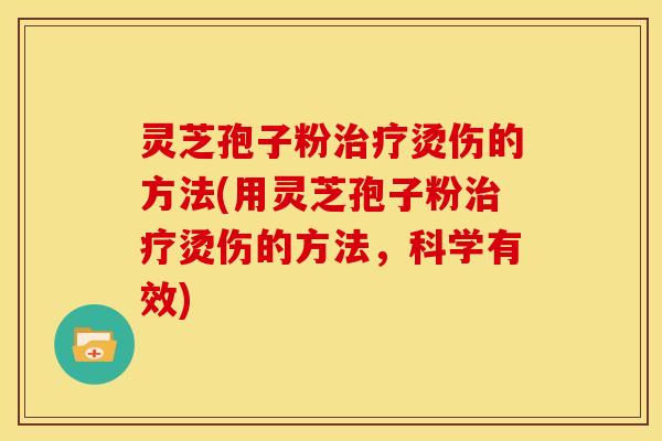 灵芝孢子粉治疗烫伤的方法(用灵芝孢子粉治疗烫伤的方法,科学有效)