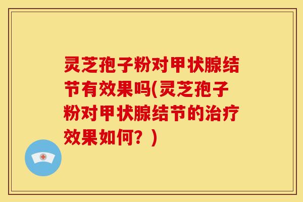 灵芝孢子粉对甲状腺结节有效果吗(灵芝孢子粉对甲状腺结节的治疗效果如何?)