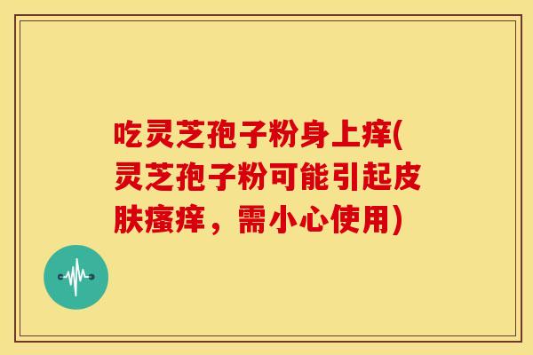 吃灵芝孢子粉身上痒(灵芝孢子粉可能引起皮肤瘙痒,需小心使用)