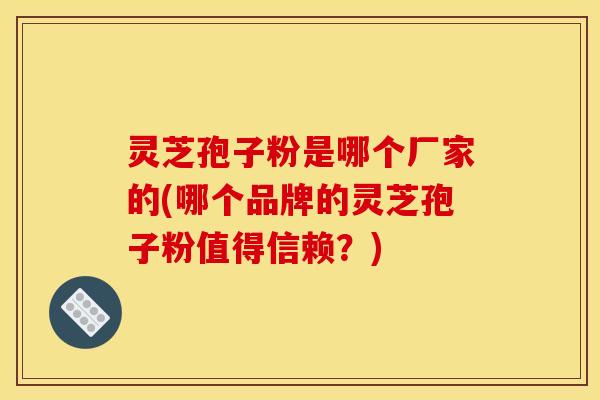灵芝孢子粉是哪个厂家的(哪个品牌的灵芝孢子粉值得信赖？)