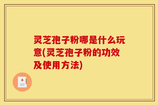 灵芝孢子粉哪是什么玩意(灵芝孢子粉的功效及使用方法)
