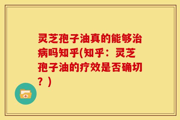 灵芝孢子油真的能够治病吗知乎(知乎:灵芝孢子油的疗效是否确切?)