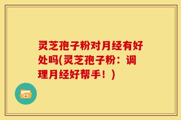 灵芝孢子粉对月经有好处吗(灵芝孢子粉:调理月经好帮手!)