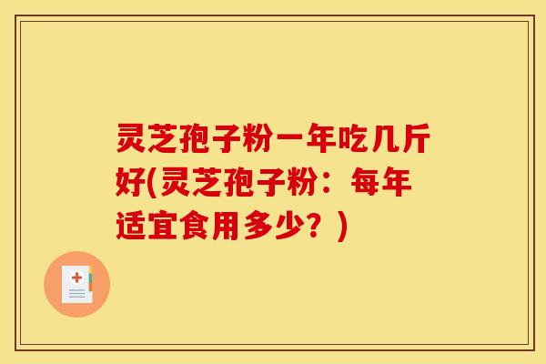灵芝孢子粉一年吃几斤好(灵芝孢子粉:每年适宜食用多少?)