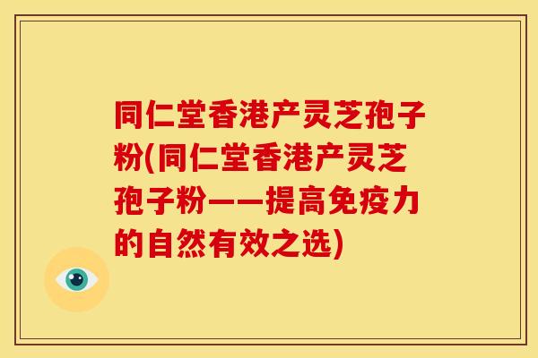 同仁堂香港产灵芝孢子粉(同仁堂香港产灵芝孢子粉——提高免疫力的自然有效之选)