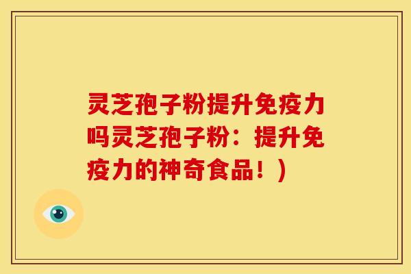 灵芝孢子粉提升免疫力吗灵芝孢子粉：提升免疫力的神奇食品！)