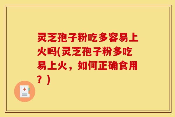 灵芝孢子粉吃多容易上火吗(灵芝孢子粉多吃易上火,如何正确食用?)