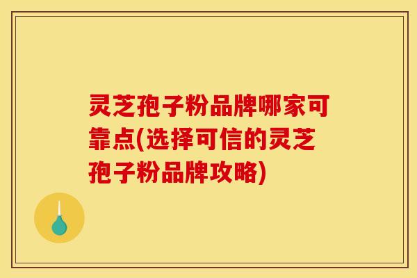 灵芝孢子粉品牌哪家可靠点(选择可信的灵芝孢子粉品牌攻略)