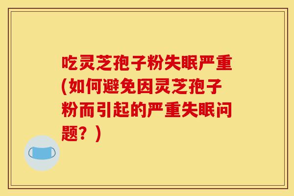吃灵芝孢子粉失眠严重(如何避免因灵芝孢子粉而引起的严重失眠问题?)