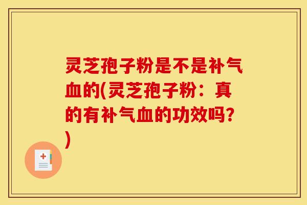 灵芝孢子粉是不是补气血的(灵芝孢子粉:真的有补气血的功效吗?)