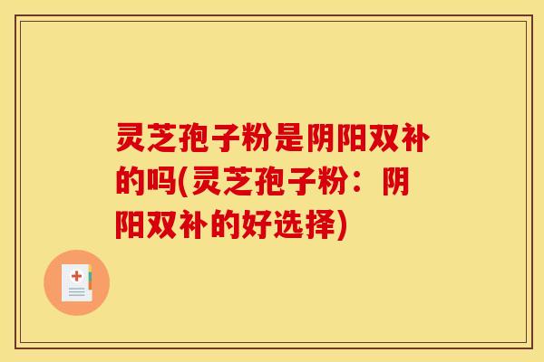 灵芝孢子粉是阴阳双补的吗(灵芝孢子粉:阴阳双补的好选择)