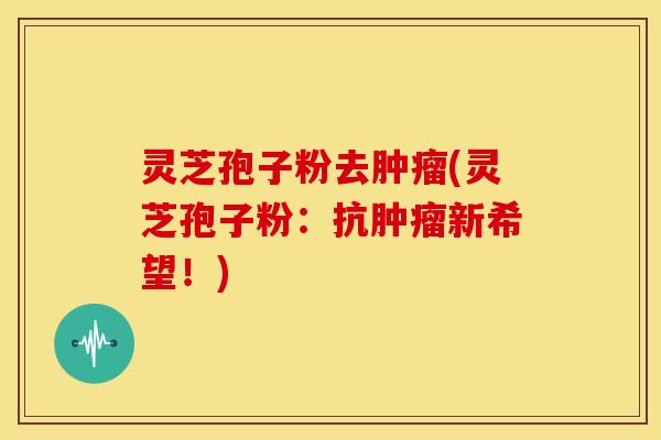 灵芝孢子粉去肿瘤(灵芝孢子粉:抗肿瘤新希望!)