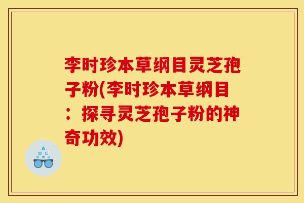 李时珍本草纲目灵芝孢子粉(李时珍本草纲目:探寻灵芝孢子粉的神奇功效)