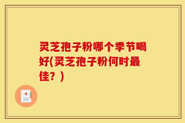 灵芝孢子粉哪个季节喝好(灵芝孢子粉何时最佳？)