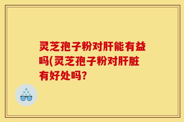 灵芝孢子粉对肝能有益吗(灵芝孢子粉对肝脏有好处吗?