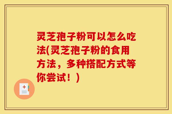 灵芝孢子粉可以怎么吃法(灵芝孢子粉的食用方法，多种搭配方式等你尝试！)