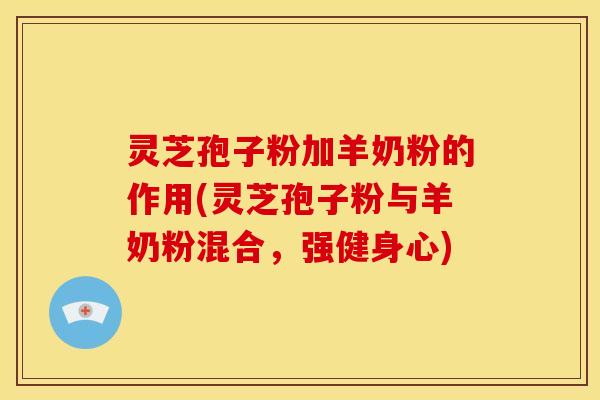 灵芝孢子粉加羊奶粉的作用(灵芝孢子粉与羊奶粉混合，强健身心)