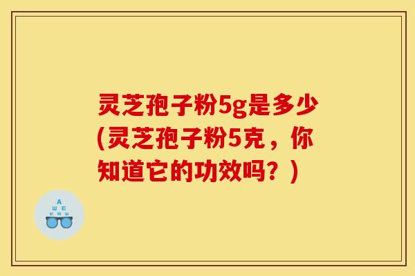 灵芝孢子粉5g是多少(灵芝孢子粉5克,你知道它的功效吗?)