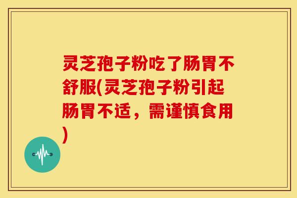 灵芝孢子粉吃了肠胃不舒服(灵芝孢子粉引起肠胃不适，需谨慎食用)