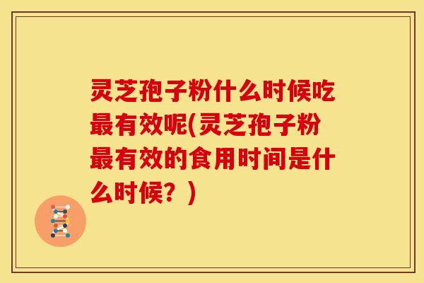 灵芝孢子粉什么时候吃最有效呢(灵芝孢子粉最有效的食用时间是什么时候?)