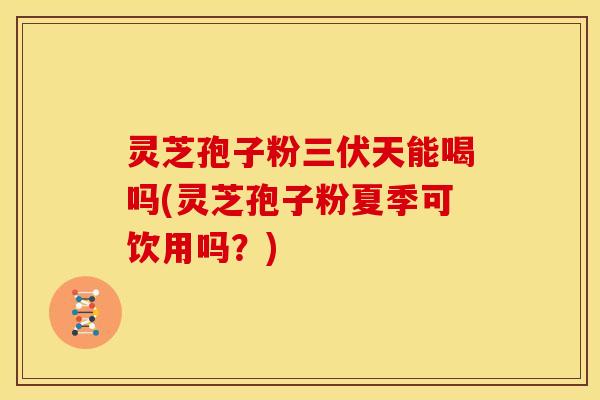 灵芝孢子粉三伏天能喝吗(灵芝孢子粉夏季可饮用吗?)