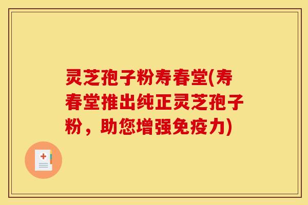 灵芝孢子粉寿春堂(寿春堂推出纯正灵芝孢子粉,助您增强免疫力)
