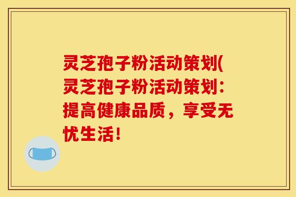 灵芝孢子粉活动策划(灵芝孢子粉活动策划:提高健康品质,享受无忧生活!