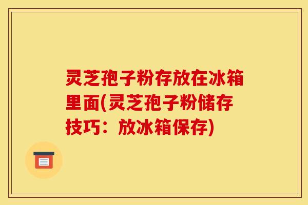灵芝孢子粉存放在冰箱里面(灵芝孢子粉储存技巧:放冰箱保存)