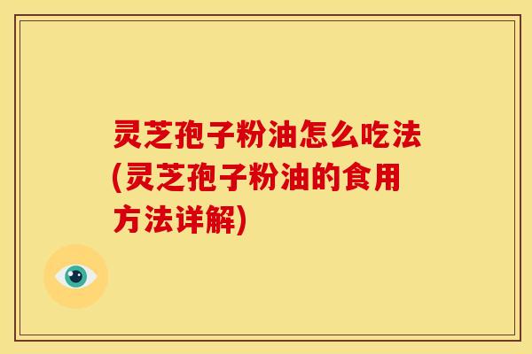 灵芝孢子粉油怎么吃法(灵芝孢子粉油的食用方法详解)