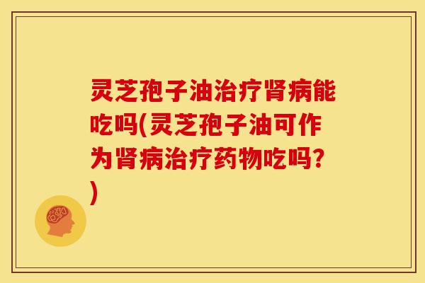 灵芝孢子油治疗肾病能吃吗(灵芝孢子油可作为肾病治疗药物吃吗?)