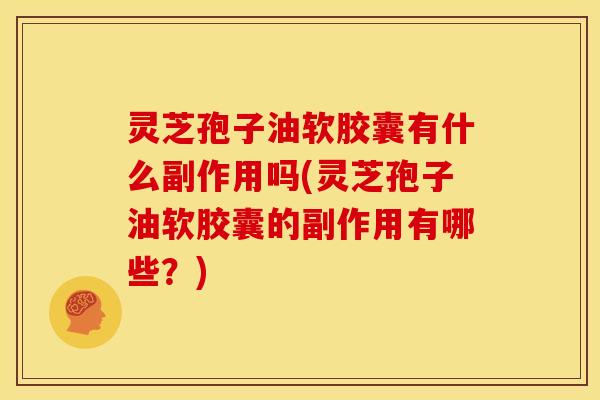 灵芝孢子油软胶囊有什么副作用吗(灵芝孢子油软胶囊的副作用有哪些?)