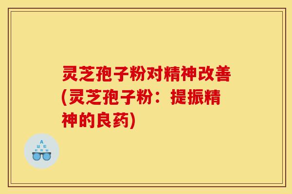 灵芝孢子粉对精神改善(灵芝孢子粉:提振精神的良药)